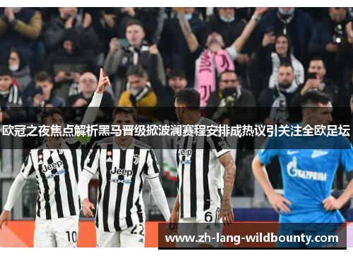 欧冠之夜焦点解析黑马晋级掀波澜赛程安排成热议引关注全欧足坛