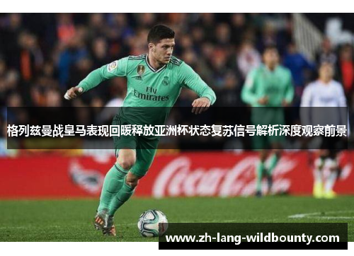 格列兹曼战皇马表现回暖释放亚洲杯状态复苏信号解析深度观察前景 格列兹曼战皇马表现回暖释放亚洲杯状态复苏信号解析深度观察前景