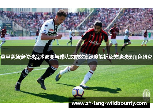 意甲赛场定位球战术演变与球队攻防效率深度解析及关键球员角色研究 意甲赛场定位球战术演变与球队攻防效率深度解析及关键球员角色研究