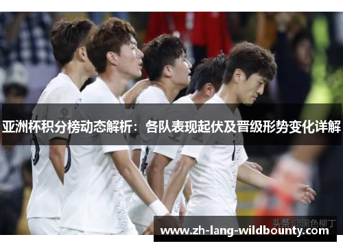 亚洲杯积分榜动态解析:各队表现起伏及晋级形势变化详解 亚洲杯积分榜动态解析:各队表现起伏及晋级形势变化详解