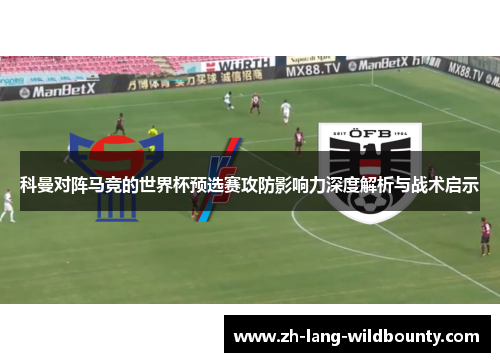 科曼对阵马竞的世界杯预选赛攻防影响力深度解析与战术启示 科曼对阵马竞的世界杯预选赛攻防影响力深度解析与战术启示
