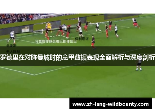 罗德里在对阵曼城时的意甲数据表现全面解析与深度剖析 罗德里在对阵曼城时的意甲数据表现全面解析与深度剖析