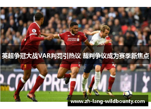 英超争冠大战VAR判罚引热议 裁判争议成为赛季新焦点 英超争冠大战VAR判罚引热议 裁判争议成为赛季新焦点