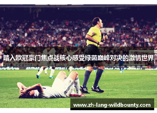 踏入欧冠豪门焦点战核心感受绿茵巅峰对决的激情世界 踏入欧冠豪门焦点战核心感受绿茵巅峰对决的激情世界