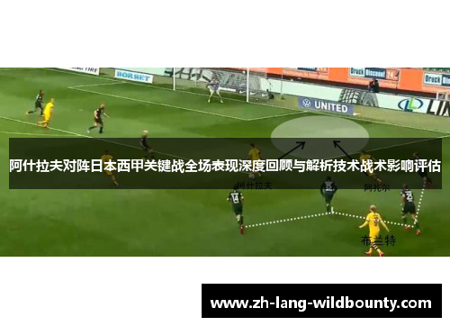 阿什拉夫对阵日本西甲关键战全场表现深度回顾与解析技术战术影响评估 阿什拉夫对阵日本西甲关键战全场表现深度回顾与解析技术战术影响评估