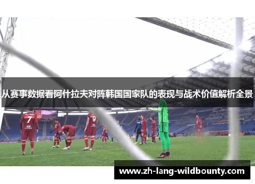 从赛事数据看阿什拉夫对阵韩国国家队的表现与战术价值解析全景 从赛事数据看阿什拉夫对阵韩国国家队的表现与战术价值解析全景