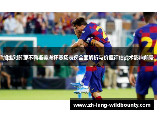 加维对阵那不勒斯美洲杯赛场表现全面解析与价值评估战术影响前景 加维对阵那不勒斯美洲杯赛场表现全面解析与价值评估战术影响前景