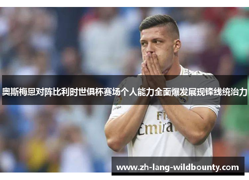 奥斯梅恩对阵比利时世俱杯赛场个人能力全面爆发展现锋线统治力