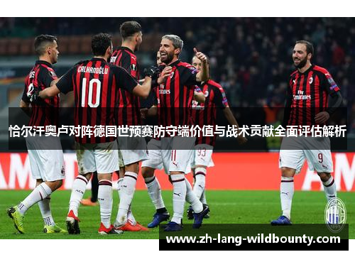 恰尔汗奥卢对阵德国世预赛防守端价值与战术贡献全面评估解析 恰尔汗奥卢对阵德国世预赛防守端价值与战术贡献全面评估解析