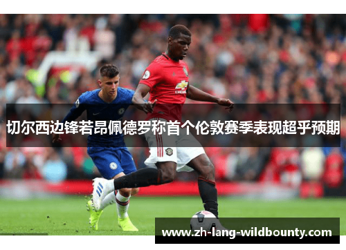 切尔西边锋若昂佩德罗称首个伦敦赛季表现超乎预期 切尔西边锋若昂佩德罗称首个伦敦赛季表现超乎预期