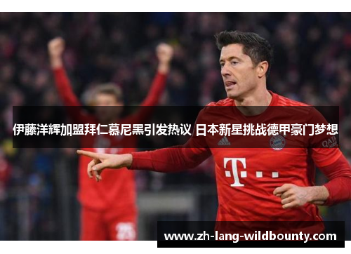 伊藤洋辉加盟拜仁慕尼黑引发热议 日本新星挑战德甲豪门梦想