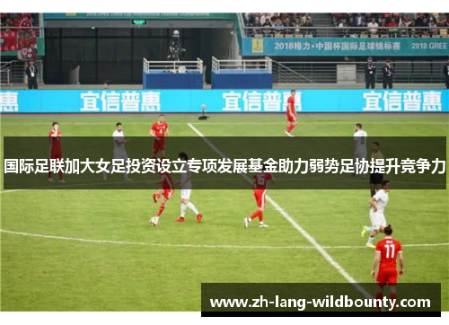国际足联加大女足投资设立专项发展基金助力弱势足协提升竞争力 国际足联加大女足投资设立专项发展基金助力弱势足协提升竞争力