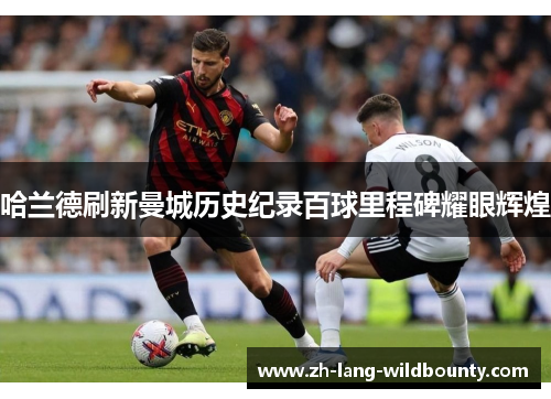 哈兰德刷新曼城历史纪录百球里程碑耀眼辉煌 哈兰德刷新曼城历史纪录百球里程碑耀眼辉煌