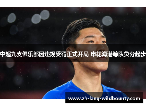 中超九支俱乐部因违规受罚正式开局 申花海港等队负分起步 中超九支俱乐部因违规受罚正式开局 申花海港等队负分起步