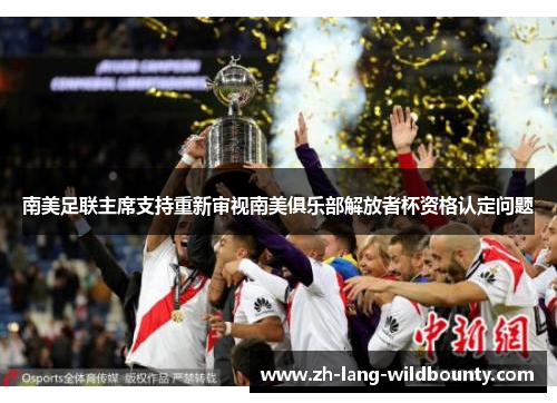 南美足联主席支持重新审视南美俱乐部解放者杯资格认定问题 南美足联主席支持重新审视南美俱乐部解放者杯资格认定问题