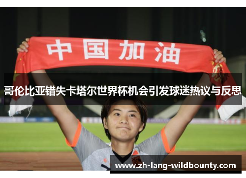 哥伦比亚错失卡塔尔世界杯机会引发球迷热议与反思