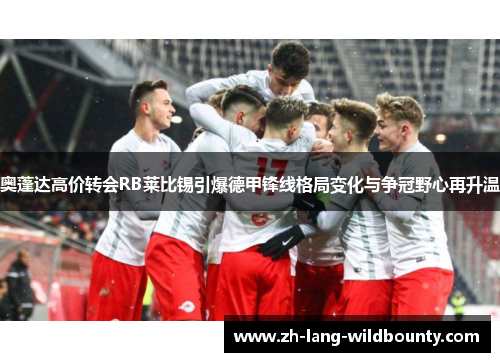 奥蓬达高价转会RB莱比锡引爆德甲锋线格局变化与争冠野心再升温