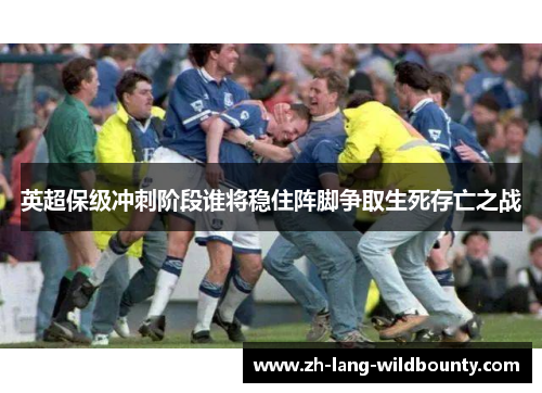 英超保级冲刺阶段谁将稳住阵脚争取生死存亡之战 英超保级冲刺阶段谁将稳住阵脚争取生死存亡之战