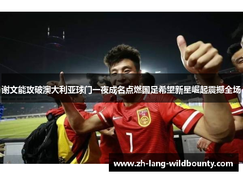 谢文能攻破澳大利亚球门一夜成名点燃国足希望新星崛起震撼全场 谢文能攻破澳大利亚球门一夜成名点燃国足希望新星崛起震撼全场