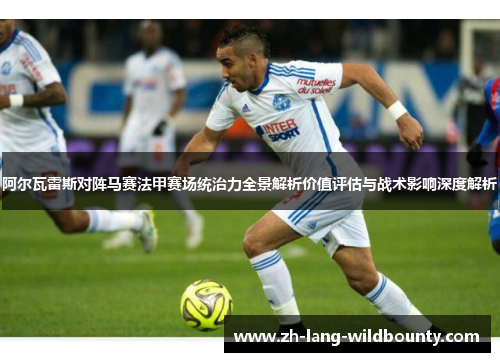 阿尔瓦雷斯对阵马赛法甲赛场统治力全景解析价值评估与战术影响深度解析 阿尔瓦雷斯对阵马赛法甲赛场统治力全景解析价值评估与战术影响深度解析
