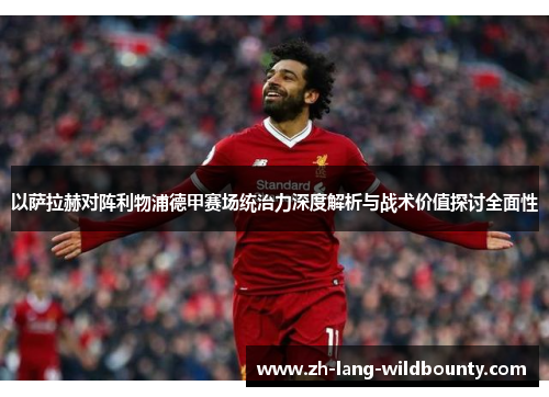 以萨拉赫对阵利物浦德甲赛场统治力深度解析与战术价值探讨全面性