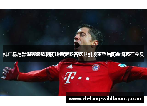 拜仁慕尼黑谋突袭热刺防线锁定多名铁卫引援重塑后防蓝图志在今夏 拜仁慕尼黑谋突袭热刺防线锁定多名铁卫引援重塑后防蓝图志在今夏