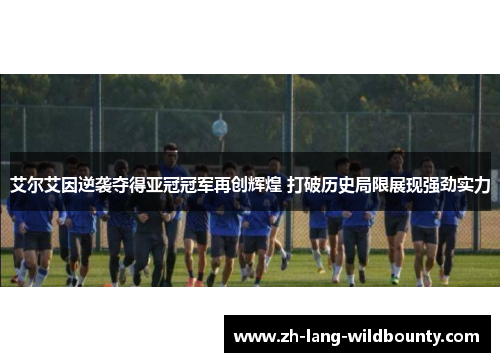 艾尔艾因逆袭夺得亚冠冠军再创辉煌 打破历史局限展现强劲实力 艾尔艾因逆袭夺得亚冠冠军再创辉煌 打破历史局限展现强劲实力