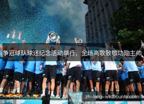 争冠球队球迷纪念活动举行,全场高歌致敬功勋主帅 争冠球队球迷纪念活动举行,全场高歌致敬功勋主帅